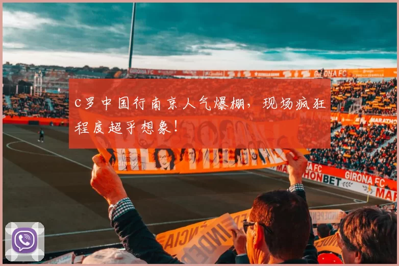 c罗中国行南京人气爆棚,现场疯狂程度超乎想象!