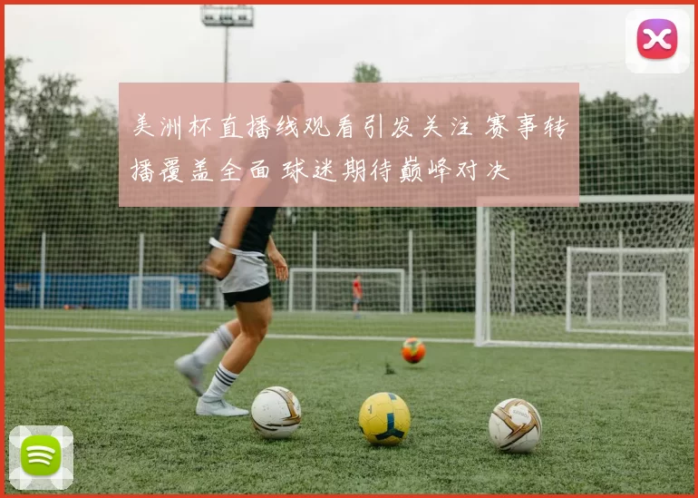 美洲杯直播线观看引发关注 赛事转播覆盖全面 球迷期待巅峰对决