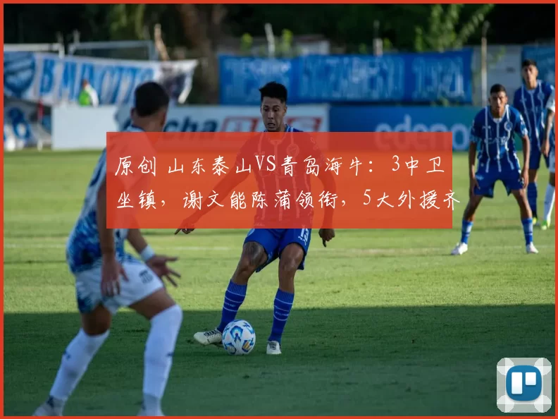 原创 山东泰山VS青岛海牛：3中卫坐镇，谢文能陈蒲领衔，5大外援齐上阵